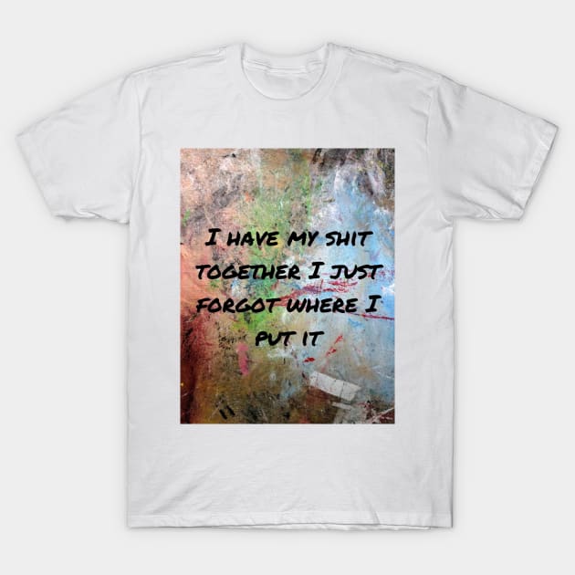 I have my shit together I just forgot where I put it T-Shirt by ThePureAudacity